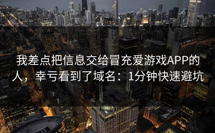 我差点把信息交给冒充爱游戏APP的人，幸亏看到了域名：1分钟快速避坑