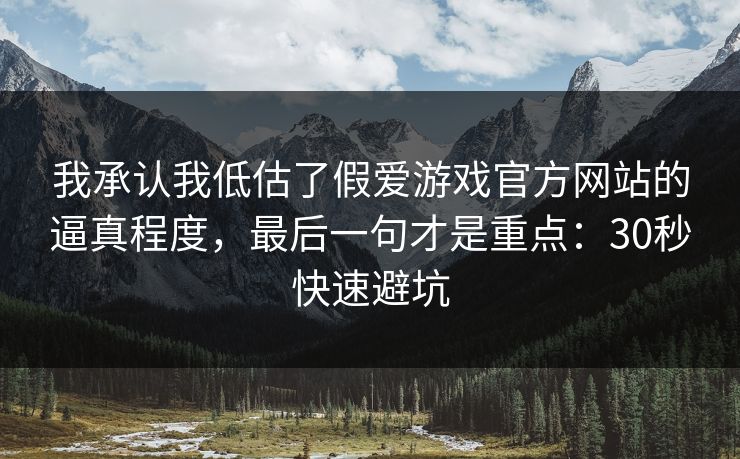 我承认我低估了假爱游戏官方网站的逼真程度，最后一句才是重点：30秒快速避坑